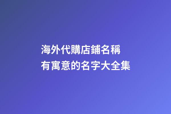 海外代購店鋪名稱 有寓意的名字大全集-第1張-店鋪起名-玄機派